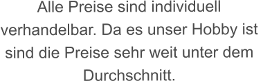 Alle Preise sind individuell  verhandelbar. Da es unser Hobby ist  sind die Preise sehr weit unter dem  Durchschnitt.